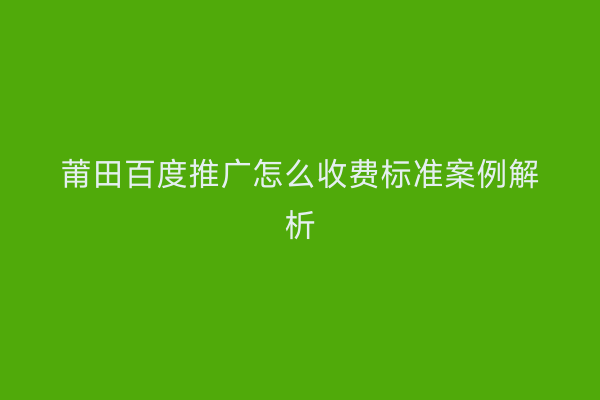 莆田百度推广怎么收费标准案例解析