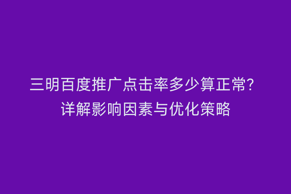 三明百度推广点击率多少算正常?详解影响因素与优化策略