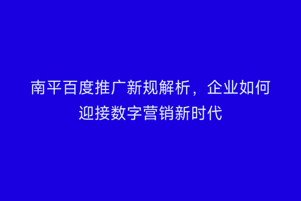 南平百度推广新规解析，企业如何迎接数字营销新时代