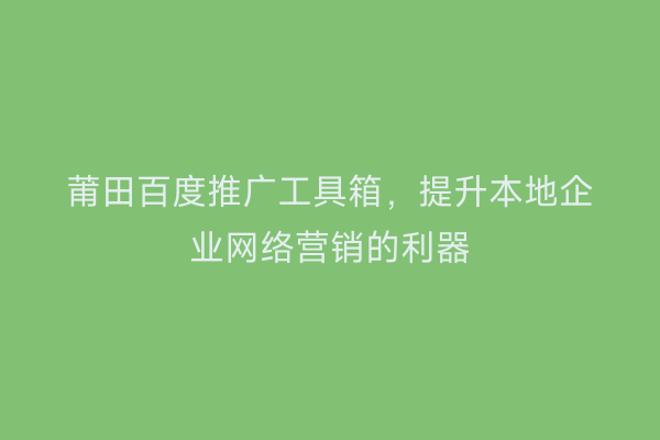 莆田百度推广工具箱,提升本地企业网络营销的利器