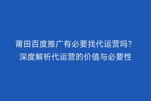 莆田百度推广有必要找代运营吗？深度解析代运营的价值与必要性