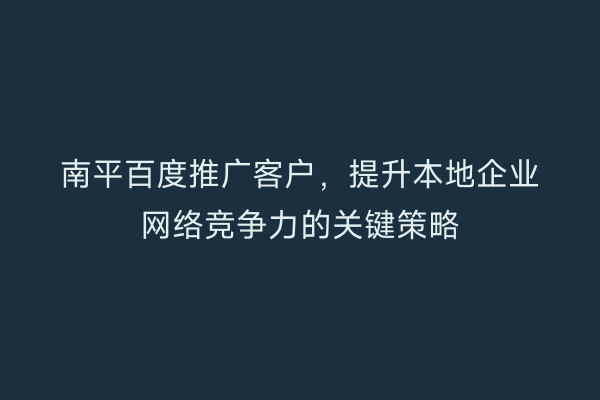 南平百度推广客户,提升本地企业网络竞争力的关键策略