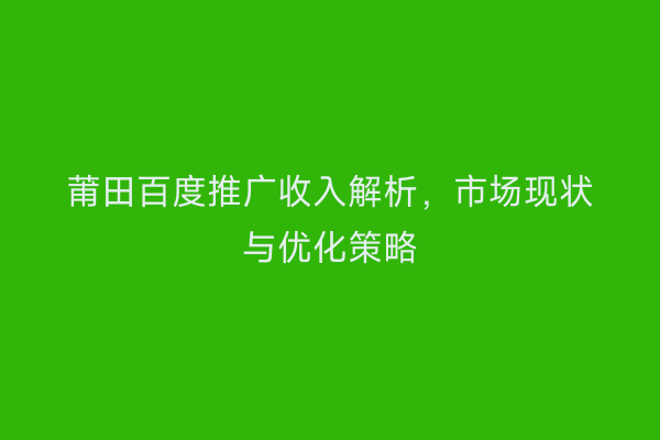 莆田百度推广收入解析,市场现状与优化策略