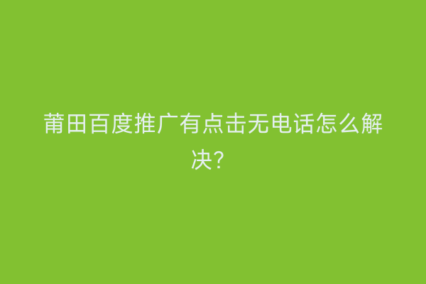 莆田百度推广有点击无电话怎么解决?
