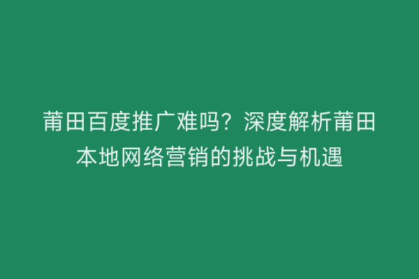 莆田百度推广难吗?深度解析莆田本地网络营销的挑战与机遇