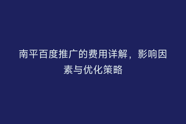 南平百度推广的费用详解，影响因素与优化策略