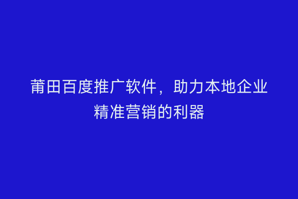 莆田百度推广软件，助力本地企业精准营销的利器