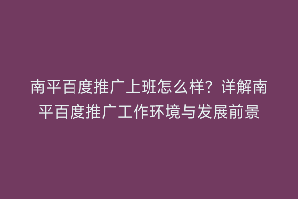 南平百度推广上班怎么样?详解南平百度推广工作环境与发展前景