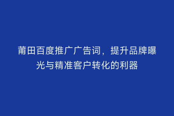 莆田百度推广广告词,提升品牌曝光与精准客户转化的利器