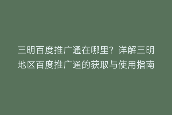 三明百度推广通在哪里？详解三明地区百度推广通的获取与使用指南