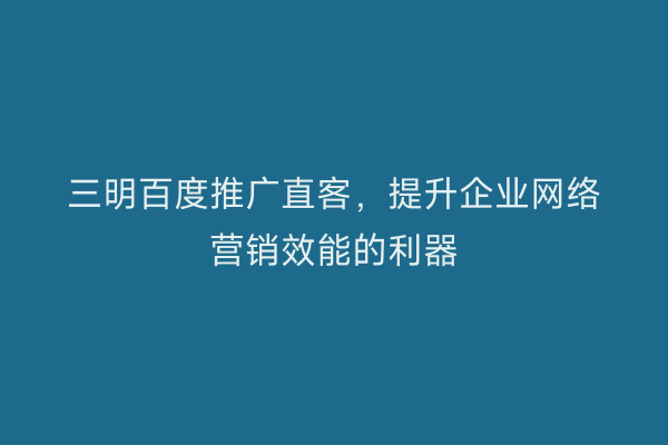三明百度推广直客，提升企业网络营销效能的利器