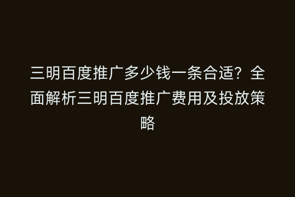 三明百度推广多少钱一条合适?全面解析三明百度推广费用及投放策略