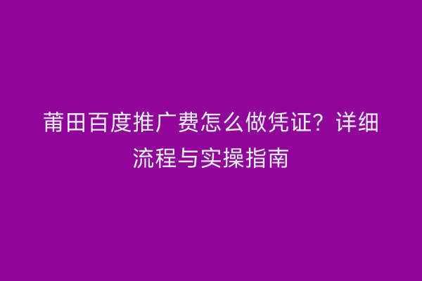 莆田百度推广费怎么做凭证?详细流程与实操指南