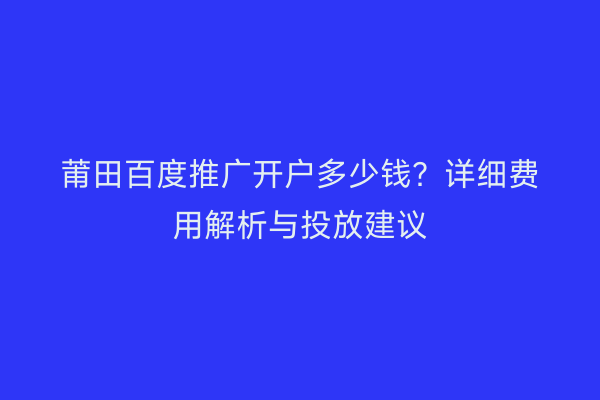 莆田百度推广开户多少钱?详细费用解析与投放建议