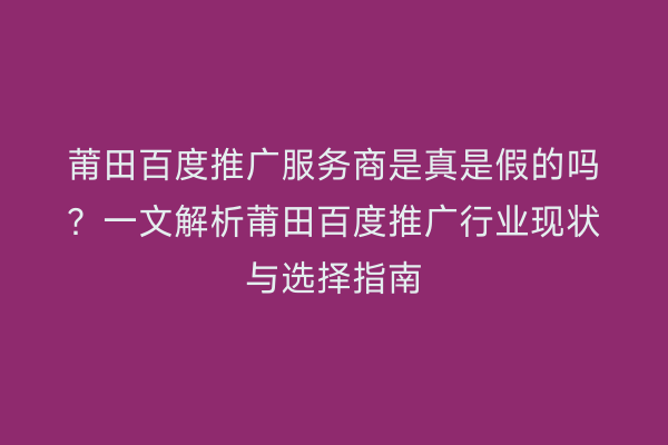 莆田百度推广服务商是真是假的吗?一文解析莆田百度推广行业现状与选择指南