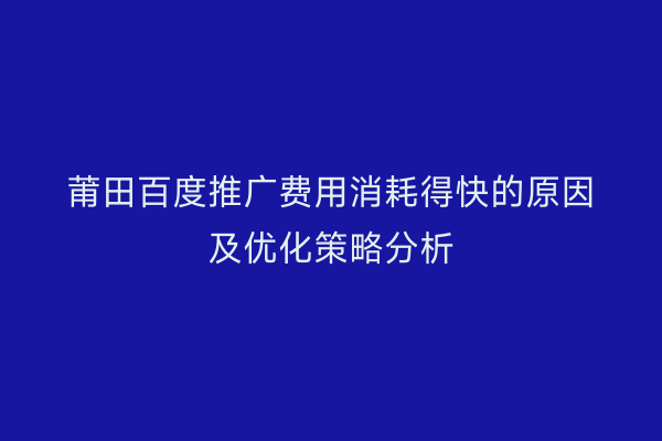 莆田百度推广费用消耗得快的原因及优化策略分析