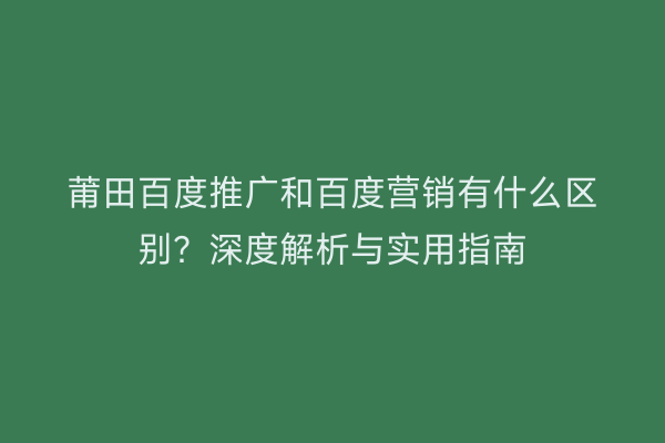 莆田百度推广和百度营销有什么区别?深度解析与实用指南