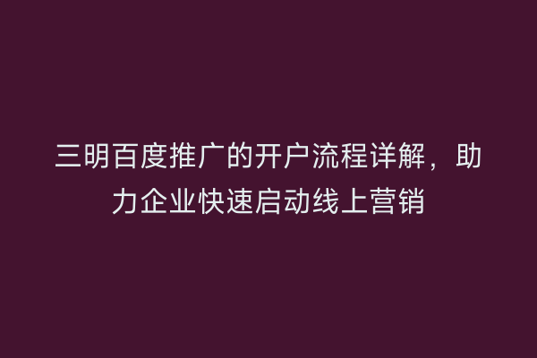 三明百度推广的开户流程详解，助力企业快速启动线上营销