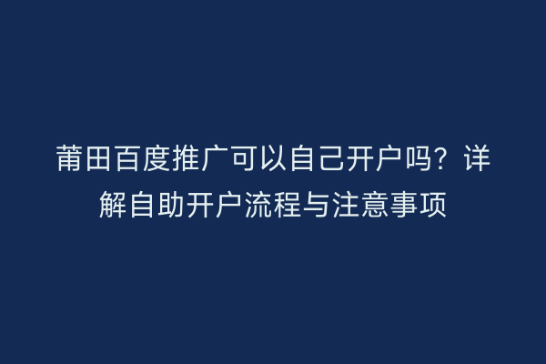 莆田百度推广可以自己开户吗?详解自助开户流程与注意事项