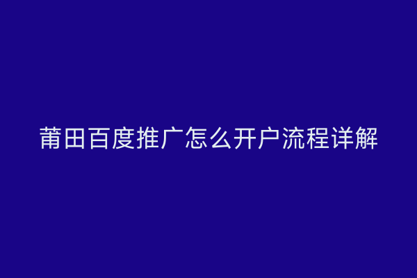 莆田百度推广怎么开户流程详解