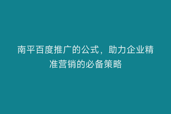 南平百度推广的公式，助力企业精准营销的必备策略
