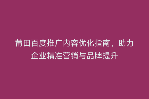 莆田百度推广内容优化指南,助力企业精准营销与品牌提升