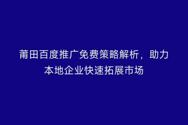 莆田百度推广免费策略解析,助力本地企业快速拓展市场