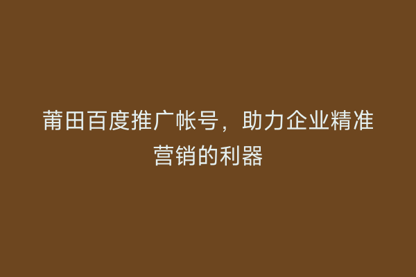 莆田百度推广帐号，助力企业精准营销的利器
