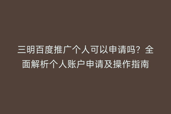 三明百度推广个人可以申请吗?全面解析个人账户申请及操作指南