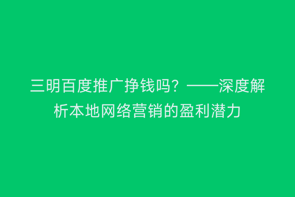 三明百度推广挣钱吗？——深度解析本地网络营销的盈利潜力