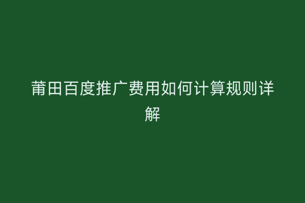 莆田百度推广费用如何计算规则详解