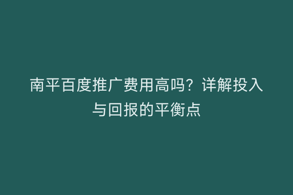 南平百度推广费用高吗?详解投入与回报的平衡点