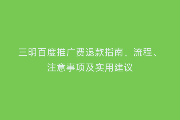 三明百度推广费退款指南,流程、注意事项及实用建议