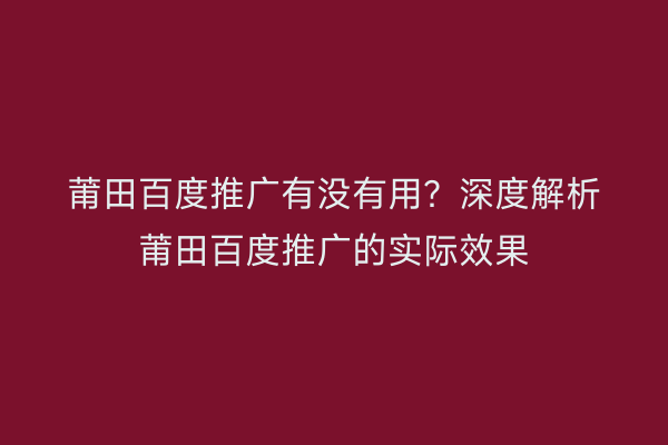 莆田百度推广有没有用？深度解析莆田百度推广的实际效果