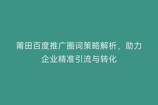 莆田百度推广圈词策略解析,助力企业精准引流与转化