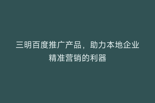 三明百度推广产品,助力本地企业精准营销的利器