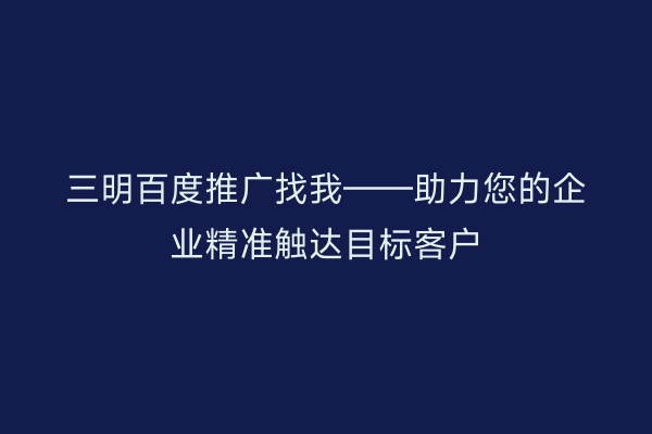 三明百度推广找我——助力您的企业精准触达目标客户