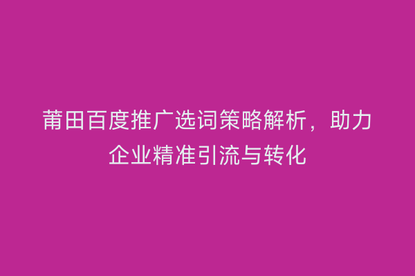 莆田百度推广选词策略解析,助力企业精准引流与转化