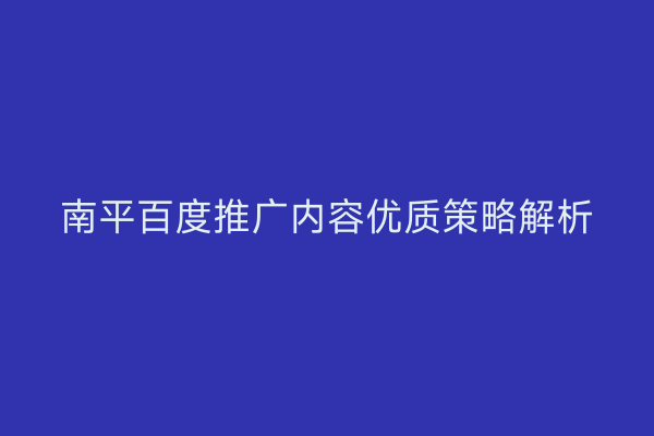 南平百度推广内容优质策略解析
