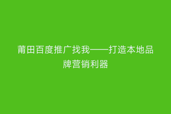 莆田百度推广找我——打造本地品牌营销利器