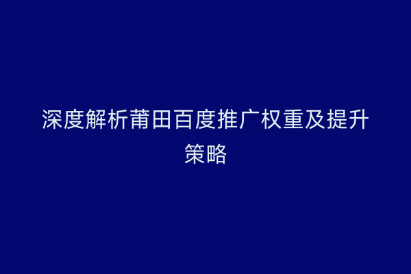 深度解析莆田百度推广权重及提升策略
