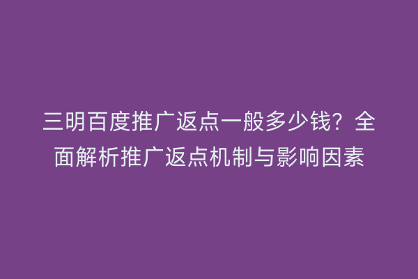 三明百度推广返点一般多少钱?全面解析推广返点机制与影响因素