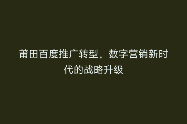 莆田百度推广转型,数字营销新时代的战略升级