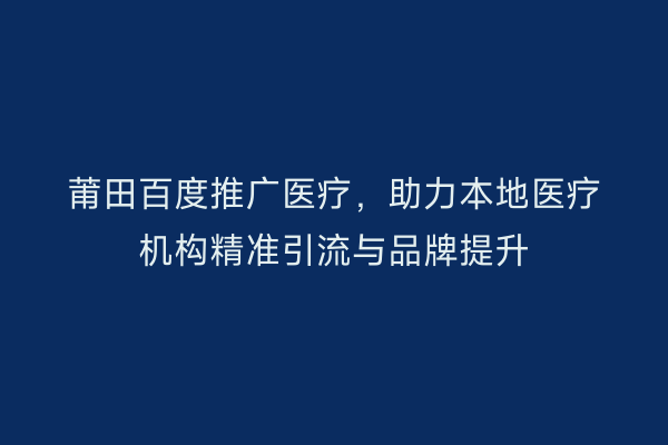 莆田百度推广医疗,助力本地医疗机构精准引流与品牌提升