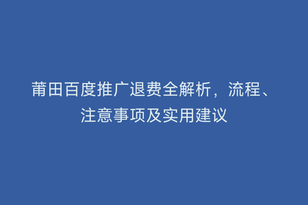 莆田百度推广退费全解析，流程、注意事项及实用建议
