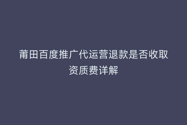 莆田百度推广代运营退款是否收取资质费详解