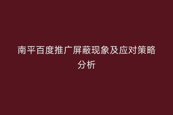 南平百度推广屏蔽现象及应对策略分析