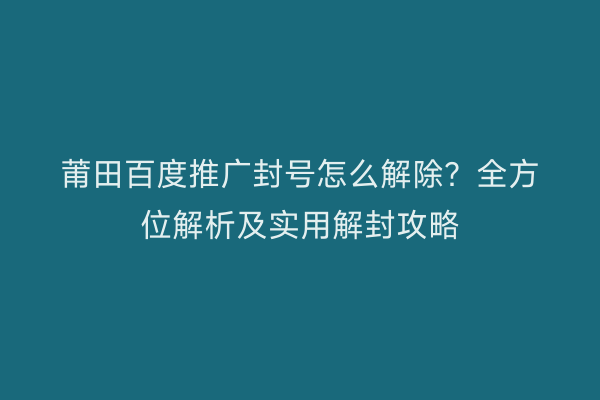 莆田百度推广封号怎么解除?全方位解析及实用解封攻略
