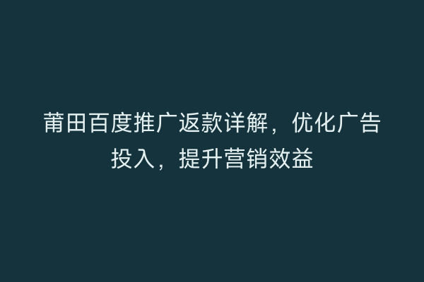 莆田百度推广返款详解,优化广告投入,提升营销效益