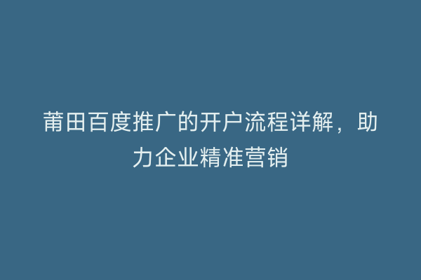 莆田百度推广的开户流程详解,助力企业精准营销